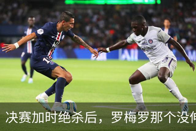 决赛加时绝杀后，罗梅罗那个没伸出的手，比进球更炸裂