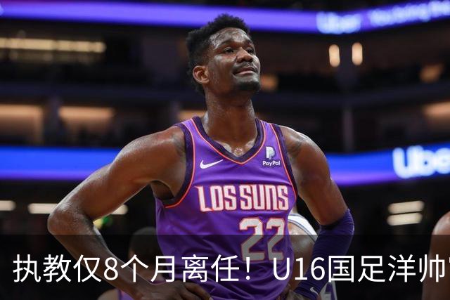 执教仅8个月离任！U16国足洋帅官宣下课，冰火战绩折射青训选人难题