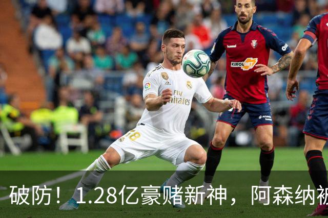 破防！1.28亿豪赌新神，阿森纳被截胡后只能硬啃最难的骨头