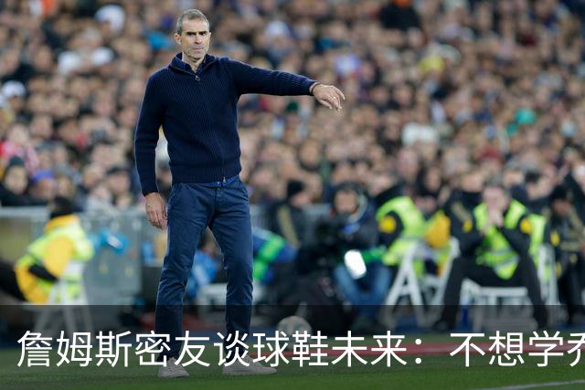 詹姆斯密友谈球鞋未来：不想学乔丹品牌 将签其他球员传承LBJ系列